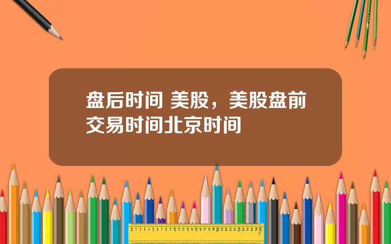 盘后时间 美股，美股盘前交易时间北京时间